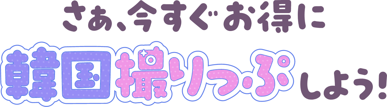 さあ、今すぐお得に 韓国撮りっぷ しよう