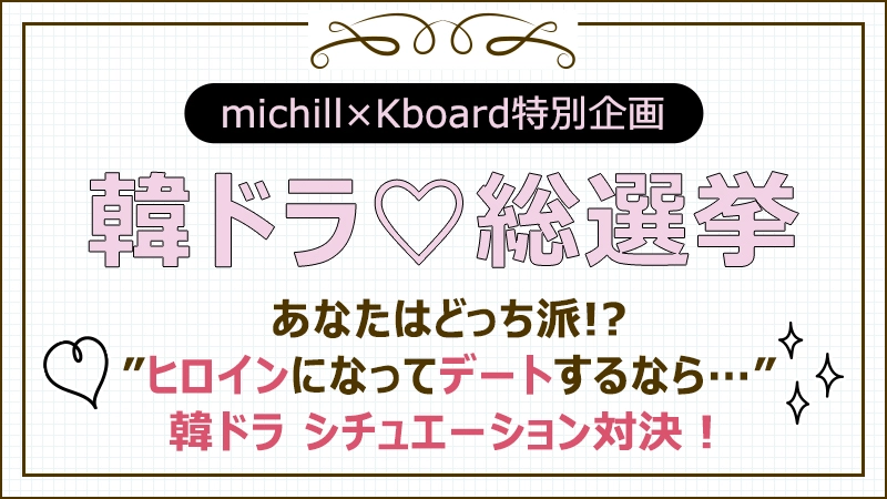 michill×Kboardコラボ企画【韓ドラ♡総選挙】あなたはどっち派！？”ヒロインになってデートするなら…” 韓ドラ シチュエーション対決！