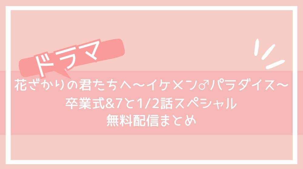 花ざかりの君たちへ～イケメン♂パラダイス～ 卒業式&7と1/2話スペシャル　配信